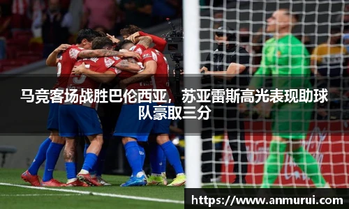 马竞客场战胜巴伦西亚，苏亚雷斯高光表现助球队豪取三分
