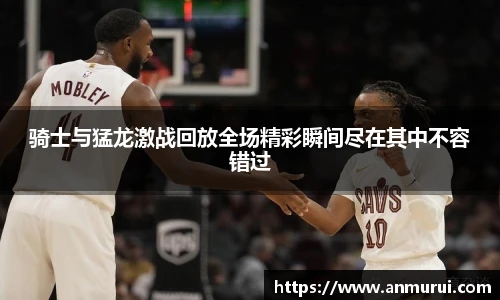 骑士与猛龙激战回放全场精彩瞬间尽在其中不容错过