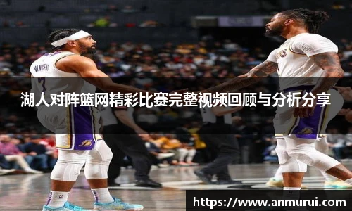 湖人对阵篮网精彩比赛完整视频回顾与分析分享