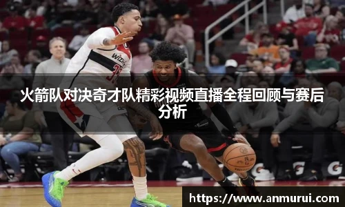 火箭队对决奇才队精彩视频直播全程回顾与赛后分析