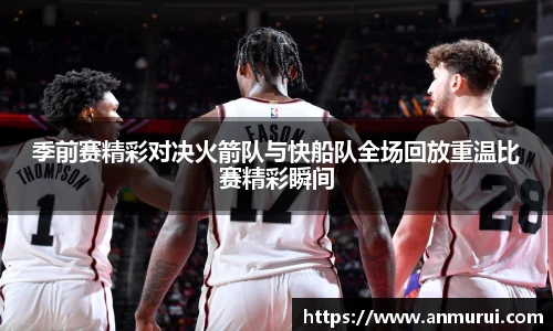 季前赛精彩对决火箭队与快船队全场回放重温比赛精彩瞬间