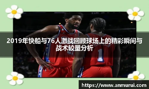 2019年快船与76人激战回顾球场上的精彩瞬间与战术较量分析