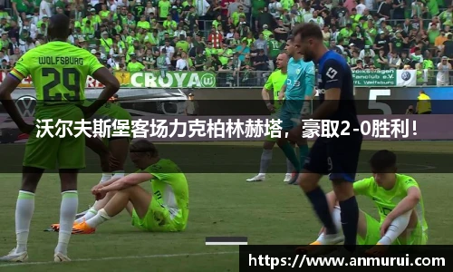 沃尔夫斯堡客场力克柏林赫塔，豪取2-0胜利！
