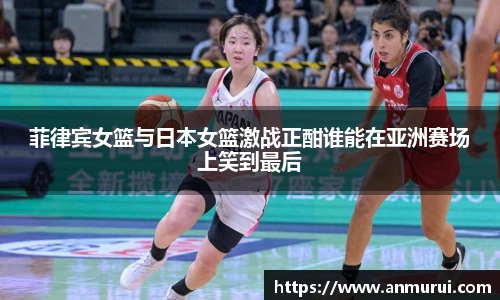 菲律宾女篮与日本女篮激战正酣谁能在亚洲赛场上笑到最后