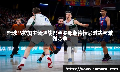 篮球马拉加主场迎战巴塞罗那期待精彩对决与激烈竞争