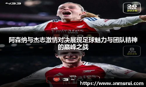 阿森纳与杰志激情对决展现足球魅力与团队精神的巅峰之战