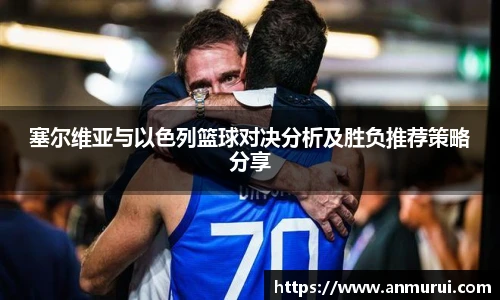 塞尔维亚与以色列篮球对决分析及胜负推荐策略分享