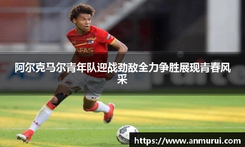 阿尔克马尔青年队迎战劲敌全力争胜展现青春风采